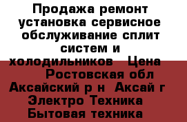 Продажа*ремонт*установка*сервисное обслуживание сплит-систем и холодильников › Цена ­ 300 - Ростовская обл., Аксайский р-н, Аксай г. Электро-Техника » Бытовая техника   